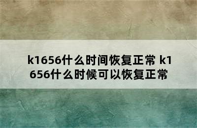 k1656什么时间恢复正常 k1656什么时候可以恢复正常